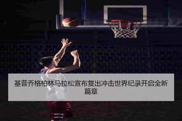基普乔格柏林马拉松宣布复出冲击世界纪录开启全新篇章
