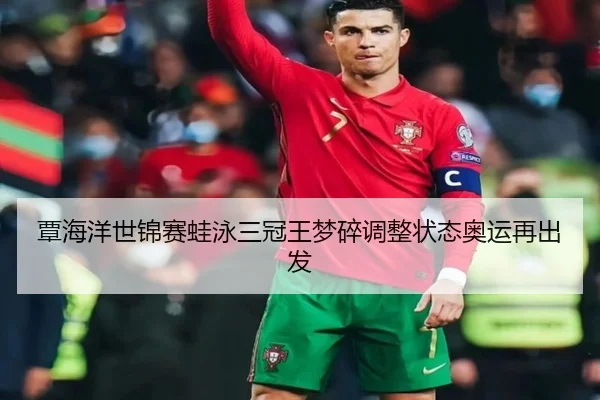 覃海洋世锦赛蛙泳三冠王梦碎调整状态奥运再出发