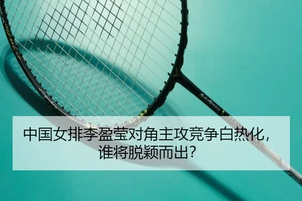 中国女排李盈莹对角主攻竞争白热化，谁将脱颖而出？