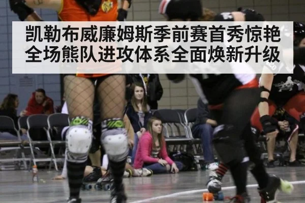凯勒布威廉姆斯季前赛首秀惊艳全场熊队进攻体系全面焕新升级