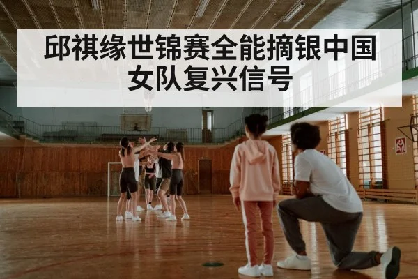 邱祺缘世锦赛全能摘银中国女队复兴信号