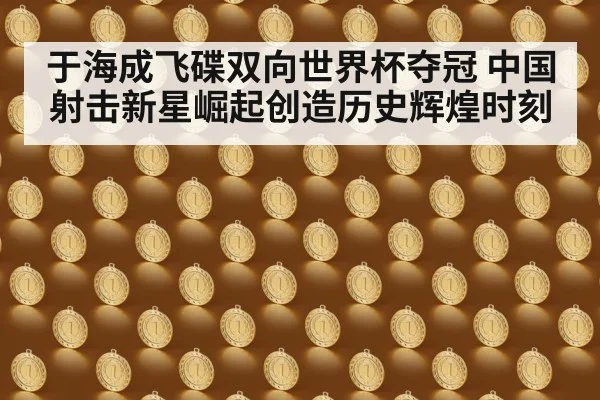 于海成飞碟双向世界杯夺冠 中国射击新星崛起创造历史辉煌时刻