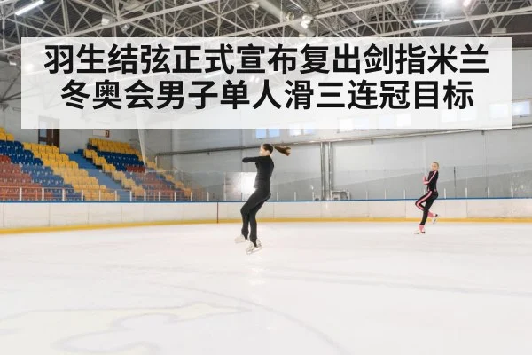 羽生结弦正式宣布复出剑指米兰冬奥会男子单人滑三连冠目标
