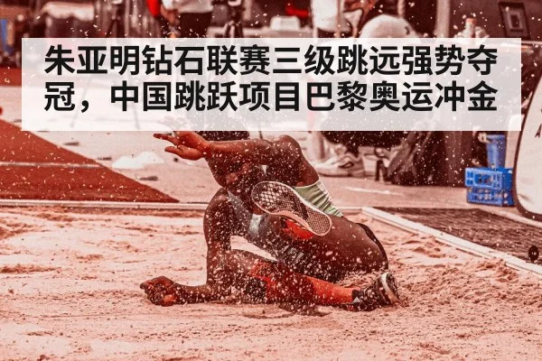 朱亚明钻石联赛三级跳远强势夺冠,中国跳跃项目巴黎奥运冲金