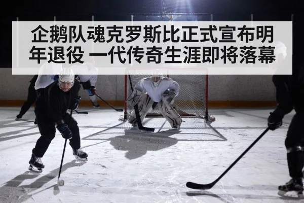 企鹅队魂克罗斯比正式宣布明年退役 一代传奇生涯即将落幕
