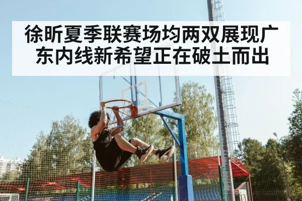 徐昕夏季联赛场均两双展现广东内线新希望正在破土而出