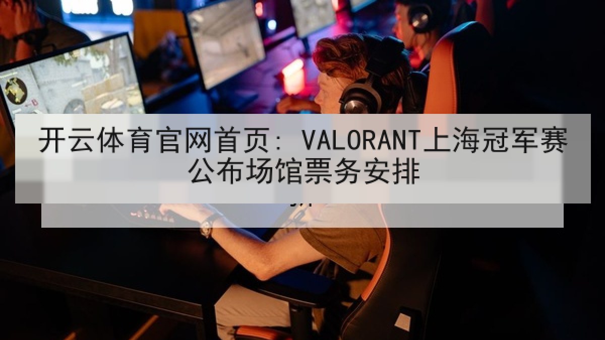 开云体育官网首页: VALORANT上海冠军赛公布场馆票务安排 开云体育官网首页: VALORANT上海冠军赛公布场馆票务安排