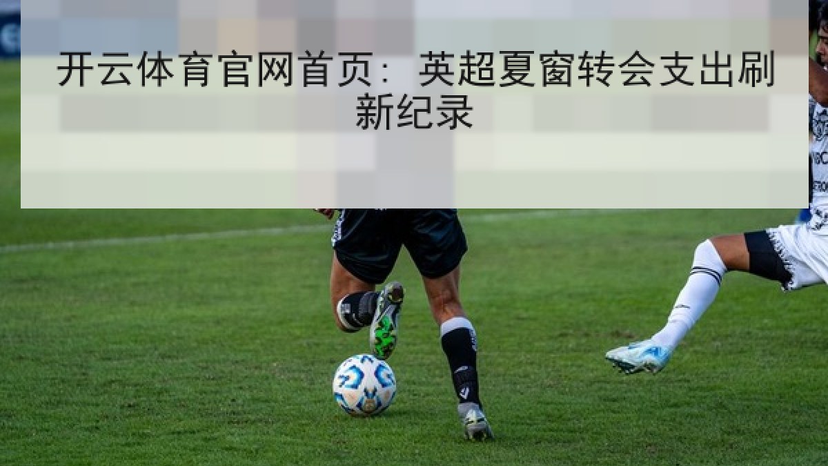 开云体育官网首页: 英超夏窗转会支出刷新纪录