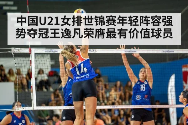 中国U21女排世锦赛年轻阵容强势夺冠王逸凡荣膺最有价值球员