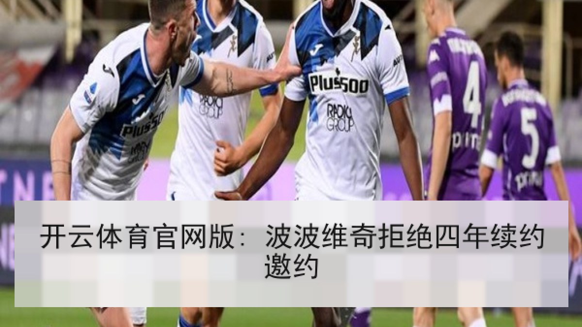 开云体育官网版: 波波维奇拒绝四年续约邀约 开云体育官网版: 波波维奇拒绝四年续约邀约