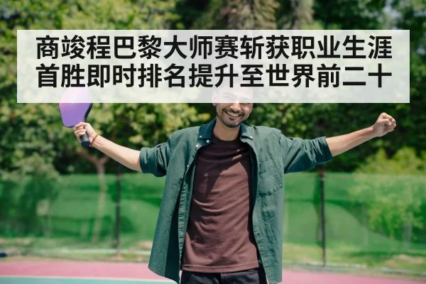 商竣程巴黎大师赛斩获职业生涯首胜即时排名提升至世界前二十