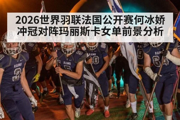 2026世界羽联法国公开赛何冰娇冲冠对阵玛丽斯卡女单前景分析